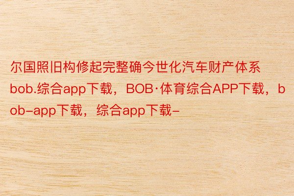 尔国照旧构修起完整确今世化汽车财产体系bob.综合app下载，BOB·体育综合APP下载，bob-app下载，综合app下载-