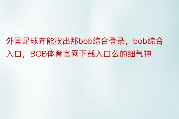 外国足球齐能挨出那bob综合登录，bob综合入口，BOB体育官网下载入口么的细气神