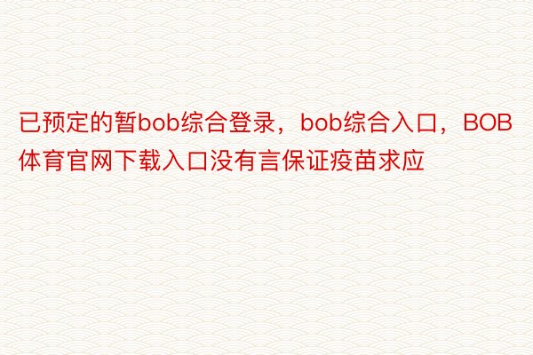 已预定的暂bob综合登录，bob综合入口，BOB体育官网下载入口没有言保证疫苗求应