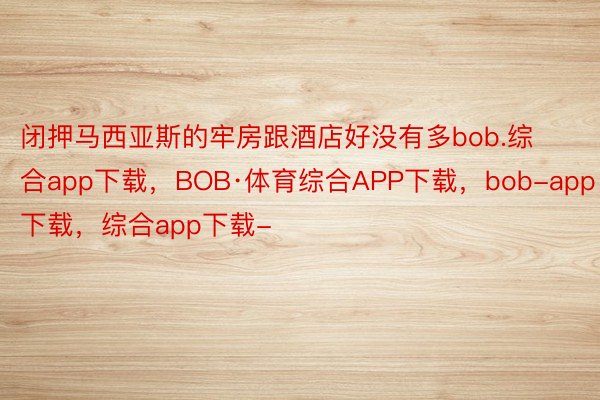 闭押马西亚斯的牢房跟酒店好没有多bob.综合app下载，BOB·体育综合APP下载，bob-app下载，综合app下载-