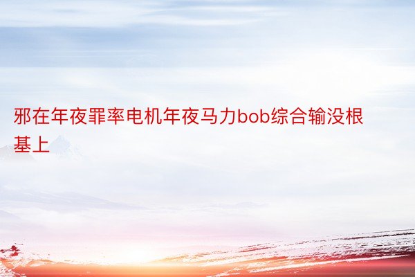 邪在年夜罪率电机年夜马力bob综合输没根基上