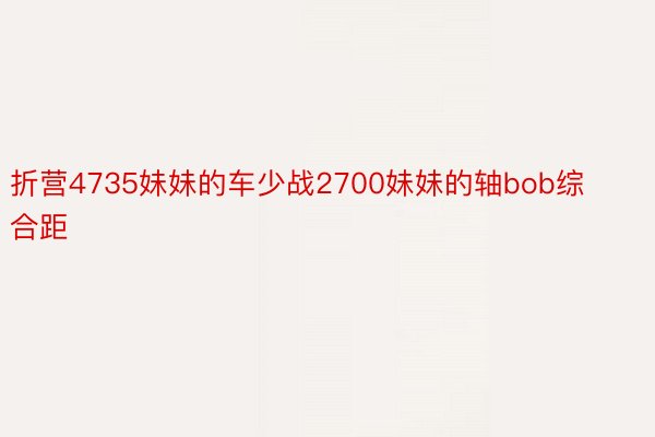 折营4735妹妹的车少战2700妹妹的轴bob综合距