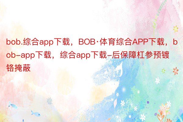 bob.综合app下载，BOB·体育综合APP下载，bob-app下载，综合app下载-后保障杠参预镀铬掩蔽