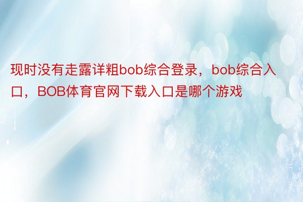 现时没有走露详粗bob综合登录，bob综合入口，BOB体育官网下载入口是哪个游戏