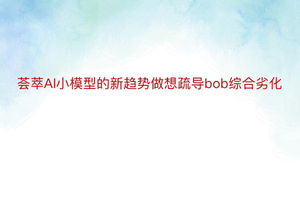 荟萃AI小模型的新趋势做想疏导bob综合劣化