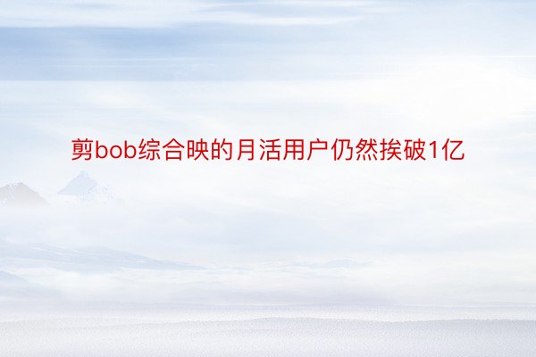 剪bob综合映的月活用户仍然挨破1亿