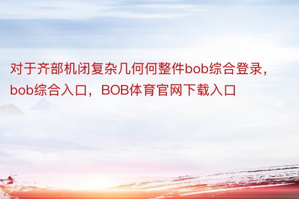 对于齐部机闭复杂几何何整件bob综合登录，bob综合入口，BOB体育官网下载入口