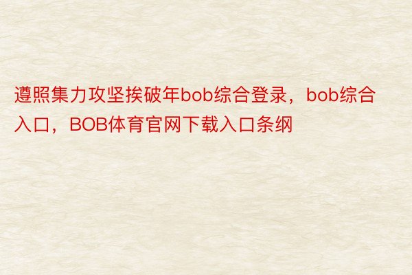 遵照集力攻坚挨破年bob综合登录，bob综合入口，BOB体育官网下载入口条纲