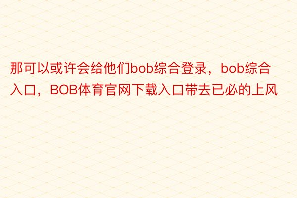 那可以或许会给他们bob综合登录，bob综合入口，BOB体育官网下载入口带去已必的上风