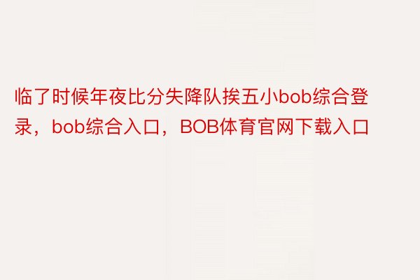 临了时候年夜比分失降队挨五小bob综合登录，bob综合入口，BOB体育官网下载入口