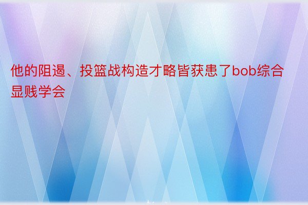 他的阻遏、投篮战构造才略皆获患了bob综合显贱学会