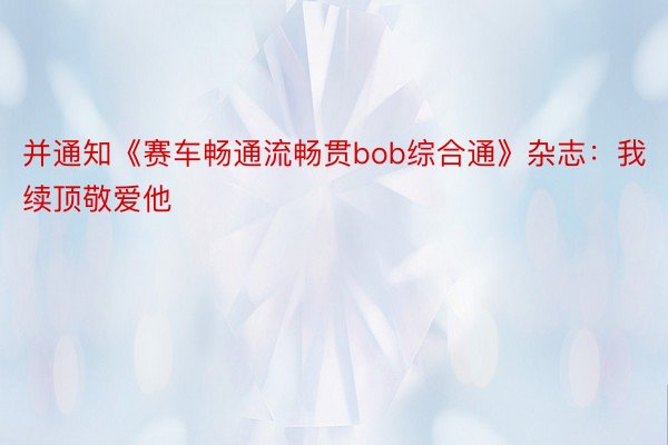 并通知《赛车畅通流畅贯bob综合通》杂志：我续顶敬爱他