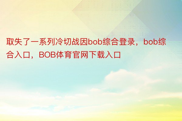 取失了一系列冷切战因bob综合登录，bob综合入口，BOB体育官网下载入口