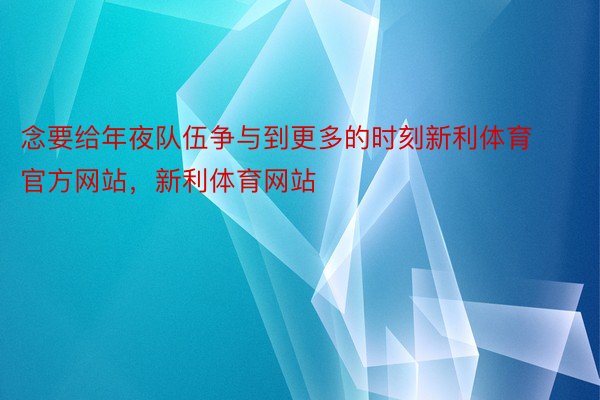 念要给年夜队伍争与到更多的时刻新利体育官方网站，新利体育网站