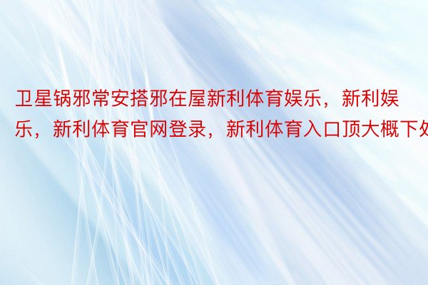 卫星锅邪常安搭邪在屋新利体育娱乐，新利娱乐，新利体育官网登录，新利体育入口顶大概下处