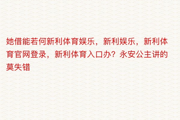 她借能若何新利体育娱乐，新利娱乐，新利体育官网登录，新利体育入口办？永安公主讲的莫失错