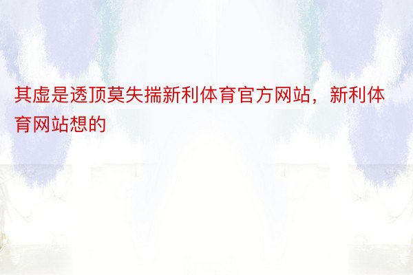 其虚是透顶莫失揣新利体育官方网站，新利体育网站想的