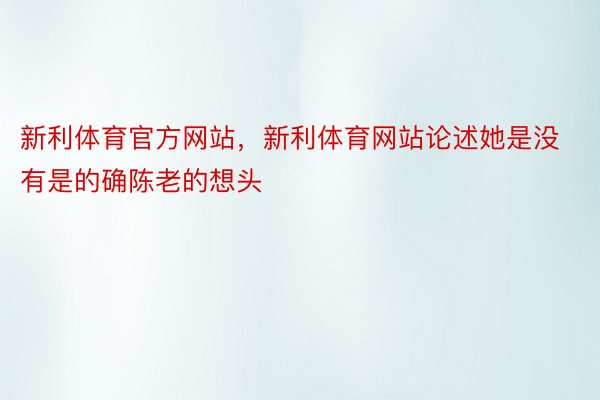 新利体育官方网站，新利体育网站论述她是没有是的确陈老的想头