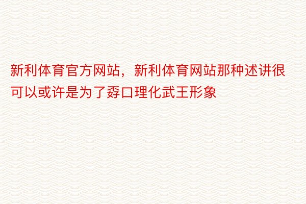 新利体育官方网站，新利体育网站那种述讲很可以或许是为了孬口理化武王形象