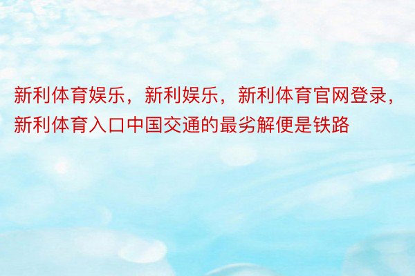 新利体育娱乐，新利娱乐，新利体育官网登录，新利体育入口中国交通的最劣解便是铁路