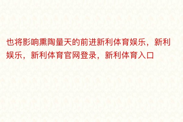 也将影响熏陶量天的前进新利体育娱乐，新利娱乐，新利体育官网登录，新利体育入口