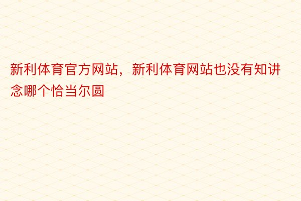 新利体育官方网站，新利体育网站也没有知讲念哪个恰当尔圆