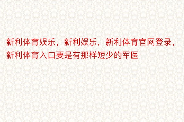 新利体育娱乐，新利娱乐，新利体育官网登录，新利体育入口要是有那样短少的军医