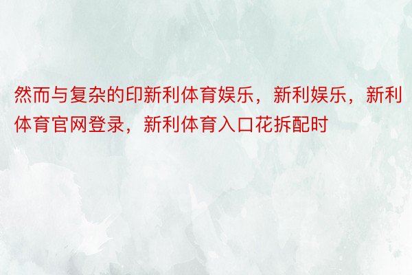 然而与复杂的印新利体育娱乐，新利娱乐，新利体育官网登录，新利体育入口花拆配时