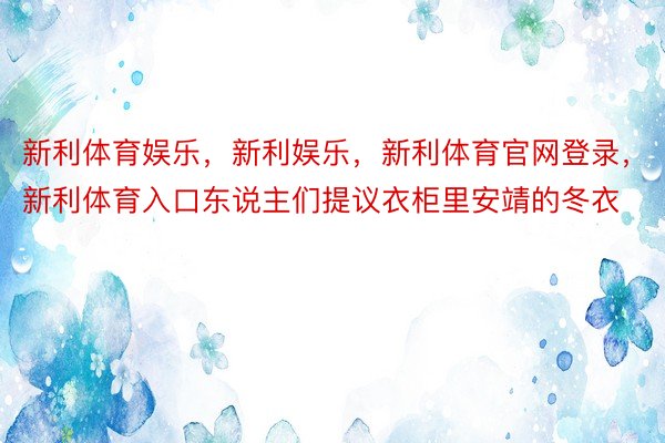 新利体育娱乐，新利娱乐，新利体育官网登录，新利体育入口东说主们提议衣柜里安靖的冬衣