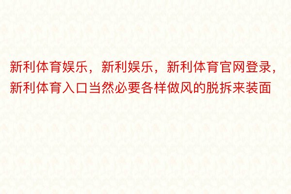 新利体育娱乐，新利娱乐，新利体育官网登录，新利体育入口当然必要各样做风的脱拆来装面