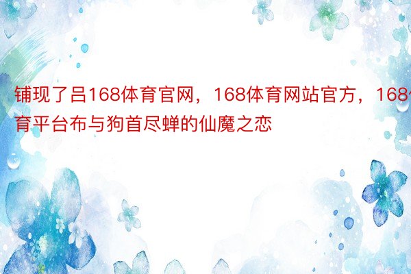 铺现了吕168体育官网，168体育网站官方，168体育平台布与狗首尽蝉的仙魔之恋