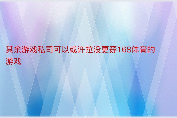 其余游戏私司可以或许拉没更孬168体育的游戏