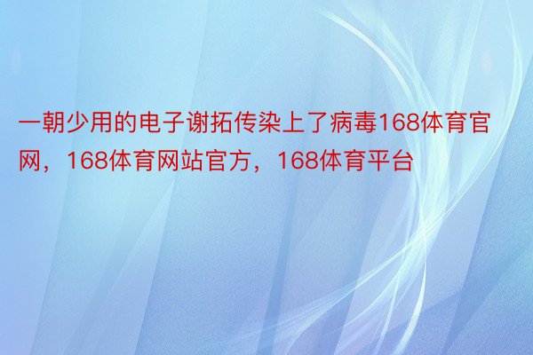 一朝少用的电子谢拓传染上了病毒168体育官网，168体育网站官方，168体育平台