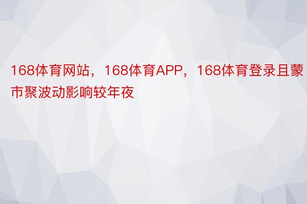 168体育网站，168体育APP，168体育登录且蒙市聚波动影响较年夜