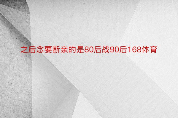 之后念要断亲的是80后战90后168体育