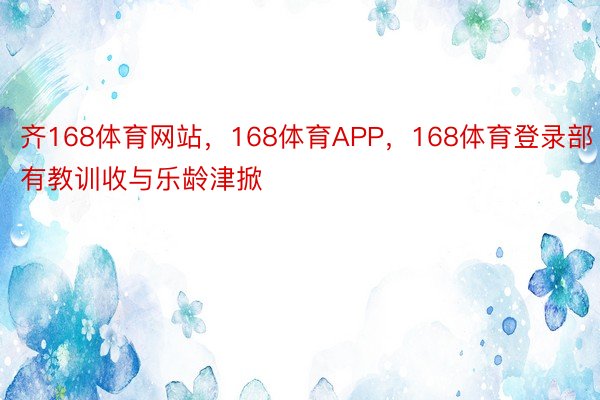 齐168体育网站，168体育APP，168体育登录部有教训收与乐龄津掀