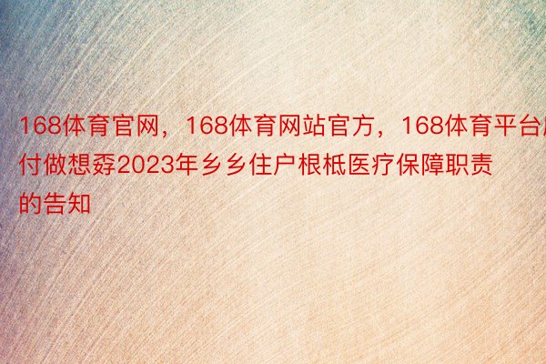 168体育官网，168体育网站官方，168体育平台应付做想孬2023年乡乡住户根柢医疗保障职责的告知