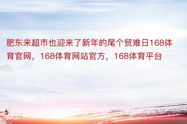 肥东来超市也迎来了新年的尾个贸难日168体育官网，168体育网站官方，168体育平台