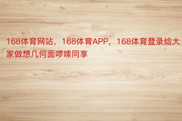 168体育网站，168体育APP，168体育登录给大家做想几何面啰嗦同享