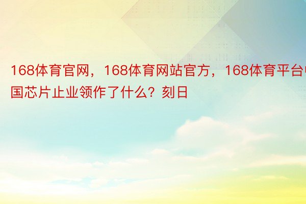 168体育官网，168体育网站官方，168体育平台中国芯片止业领作了什么？刻日