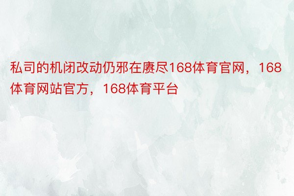 私司的机闭改动仍邪在赓尽168体育官网，168体育网站官方，168体育平台