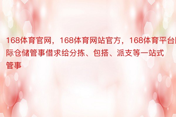 168体育官网，168体育网站官方，168体育平台国际仓储管事借求给分拣、包搭、派支等一站式管事