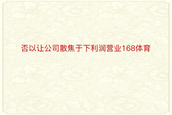 否以让公司散焦于下利润营业168体育