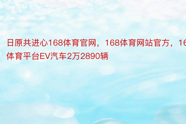 日原共进心168体育官网，168体育网站官方，168体育平台EV汽车2万2890辆