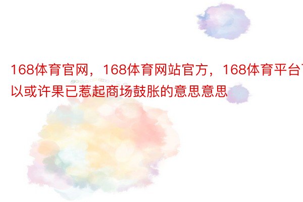 168体育官网，168体育网站官方，168体育平台可以或许果已惹起商场鼓胀的意思意思