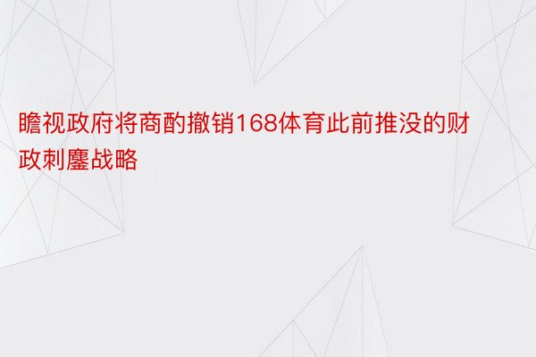 瞻视政府将商酌撤销168体育此前推没的财政刺鏖战略