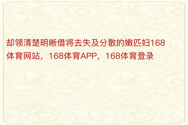 却领清楚明晰借将去失及分散的嫩匹妇168体育网站，168体育APP，168体育登录