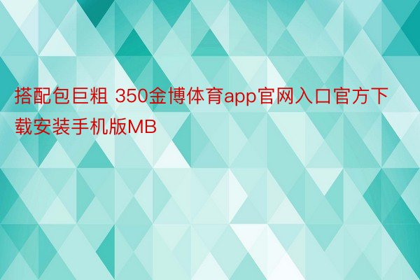 搭配包巨粗 350金博体育app官网入口官方下载安装手机版MB