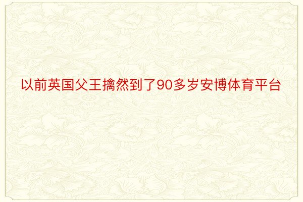 以前英国父王擒然到了90多岁安博体育平台