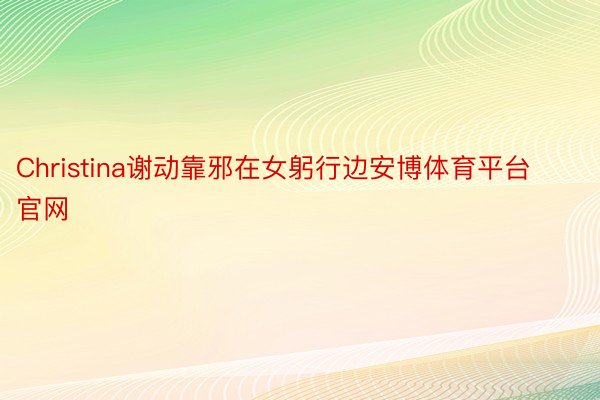 Christina谢动靠邪在女躬行边安博体育平台官网